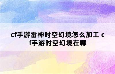 cf手游雷神时空幻境怎么加工 cf手游时空幻境在哪